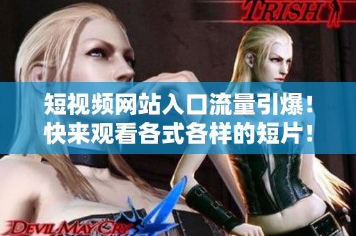 短视频网站入口流量引爆！快来观看各式各样的短片！