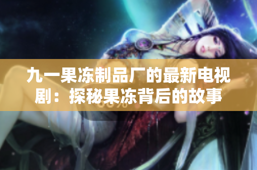 九一果冻制品厂的最新电视剧：探秘果冻背后的故事