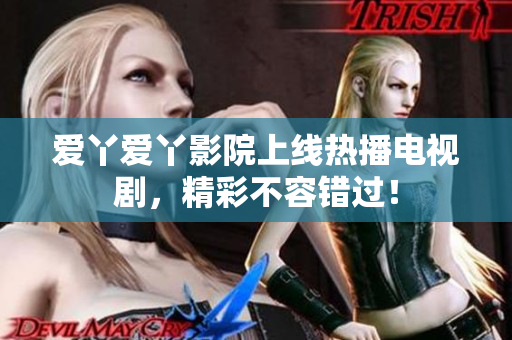 爱丫爱丫影院上线热播电视剧，精彩不容错过！