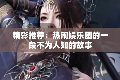 精彩推荐：热闹娱乐圈的一段不为人知的故事