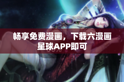畅享免费漫画，下载六漫画星球APP即可
