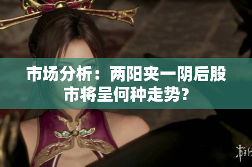 市场分析：两阳夹一阴后股市将呈何种走势？