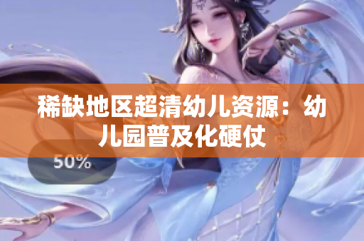 稀缺地区超清幼儿资源：幼儿园普及化硬仗