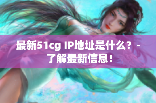 最新51cg IP地址是什么？- 了解最新信息！