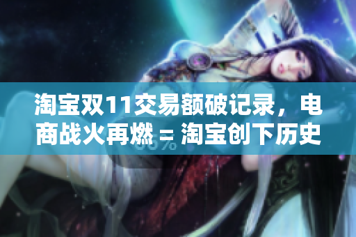 淘宝双11交易额破记录，电商战火再燃 = 淘宝创下历史记录，电商双11再掀狂潮