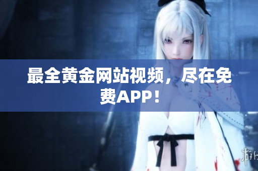 最全黄金网站视频，尽在免费APP！