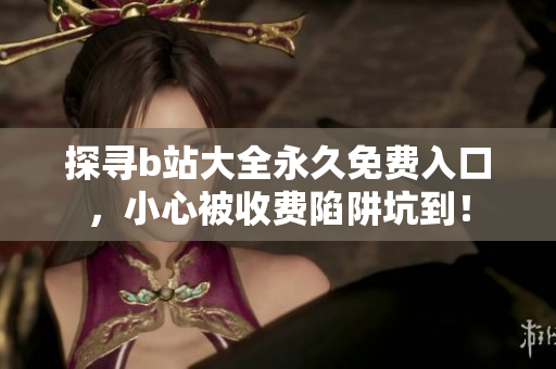 探寻b站大全永久免费入口，小心被收费陷阱坑到！