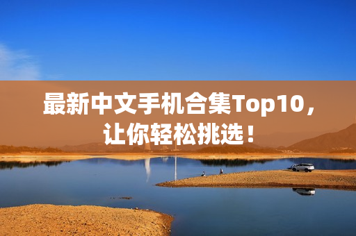 最新中文手机合集Top10，让你轻松挑选！