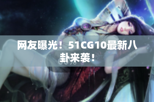 网友曝光！51CG10最新八卦来袭！