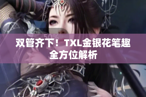 双管齐下！TXL金银花笔趣全方位解析