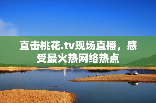 直击桃花.tv现场直播，感受最火热网络热点