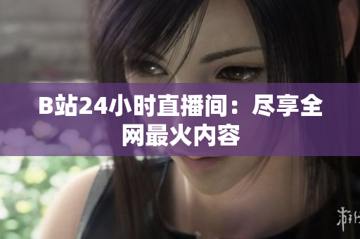 B站24小时直播间：尽享全网最火内容