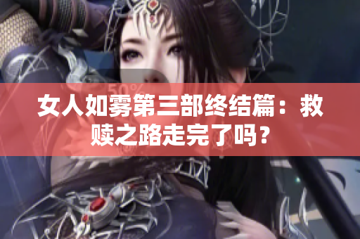 女人如雾第三部终结篇：救赎之路走完了吗？