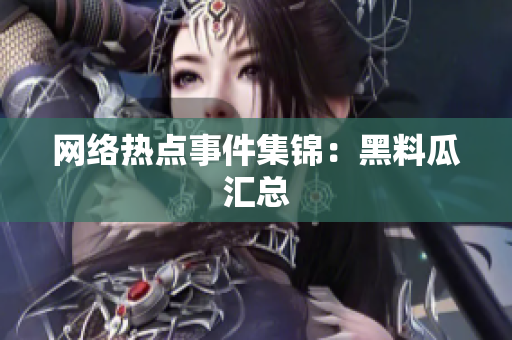 网络热点事件集锦：黑料瓜汇总