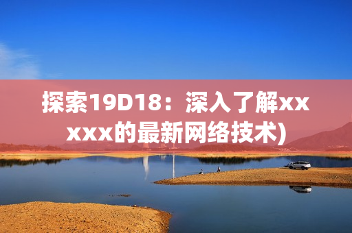 探索19D18：深入了解xxxxx的最新网络技术)