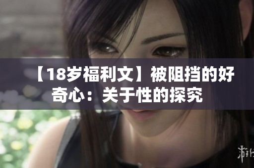 【18岁福利文】被阻挡的好奇心：关于性的探究