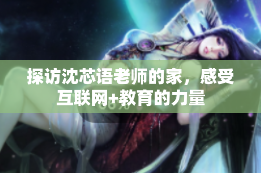 探访沈芯语老师的家，感受互联网+教育的力量