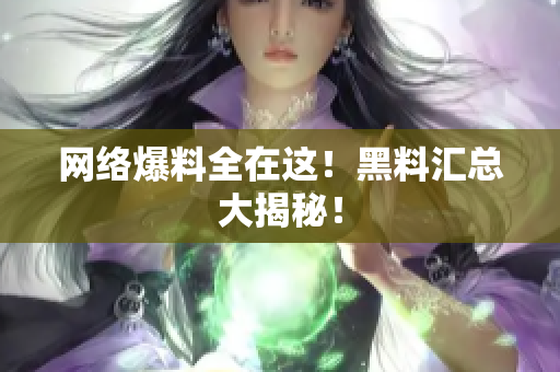 网络爆料全在这！黑料汇总大揭秘！