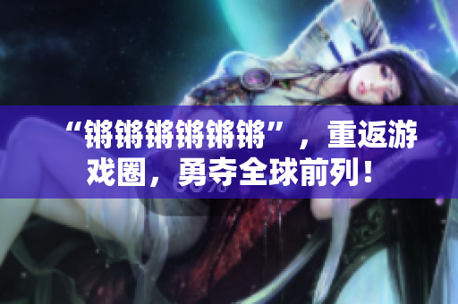 “锵锵锵锵锵锵”，重返游戏圈，勇夺全球前列！