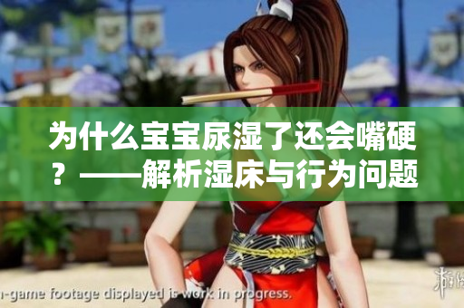 为什么宝宝尿湿了还会嘴硬？——解析湿床与行为问题