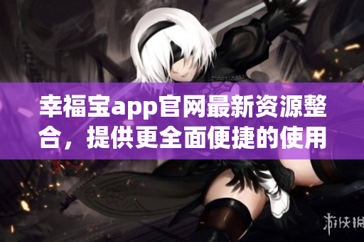 幸福宝app官网最新资源整合，提供更全面便捷的使用体验