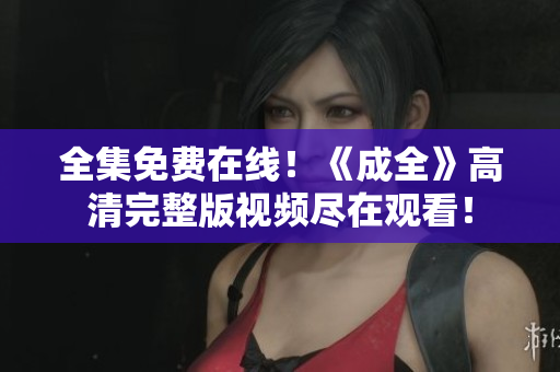 全集免费在线！《成全》高清完整版视频尽在观看！