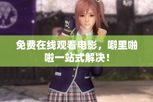 免费在线观看电影，噼里啪啦一站式解决！