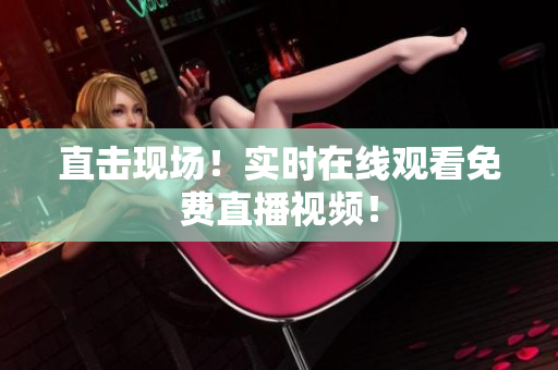 直击现场！实时在线观看免费直播视频！