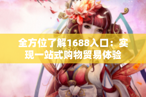 全方位了解1688入口：实现一站式购物贸易体验
