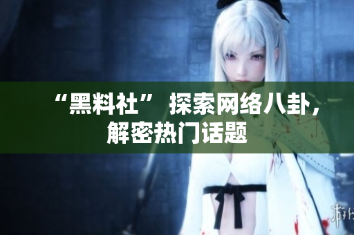 “黑料社” 探索网络八卦，解密热门话题