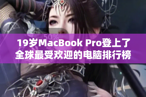 19岁MacBook Pro登上了全球最受欢迎的电脑排行榜