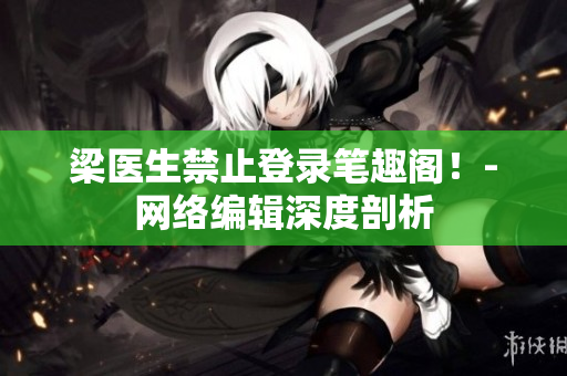 梁医生禁止登录笔趣阁！-网络编辑深度剖析