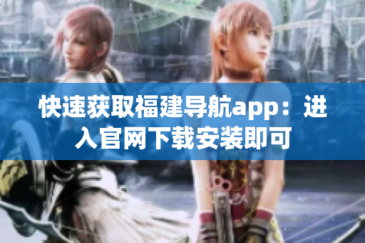 快速获取福建导航app：进入官网下载安装即可