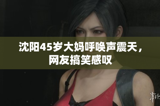 沈阳45岁大妈呼唤声震天，网友搞笑感叹