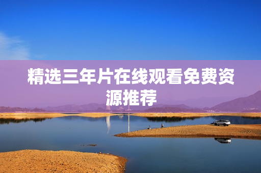 精选三年片在线观看免费资源推荐