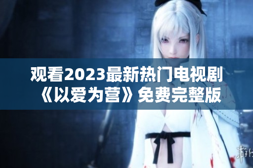 观看2023最新热门电视剧《以爱为营》免费完整版