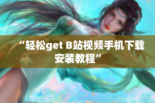“轻松get B站视频手机下载安装教程”