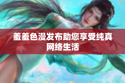 羞羞色漫发布助您享受纯真网络生活