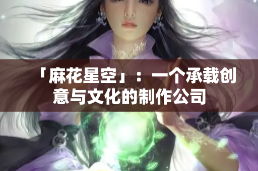 「麻花星空」：一个承载创意与文化的制作公司