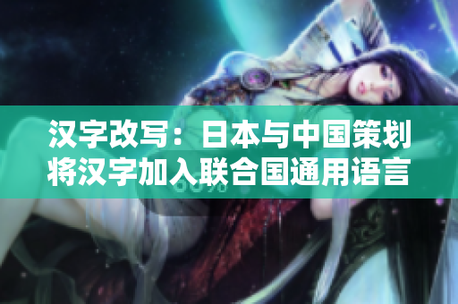 汉字改写：日本与中国策划将汉字加入联合国通用语言
