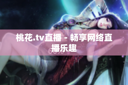桃花.tv直播－畅享网络直播乐趣