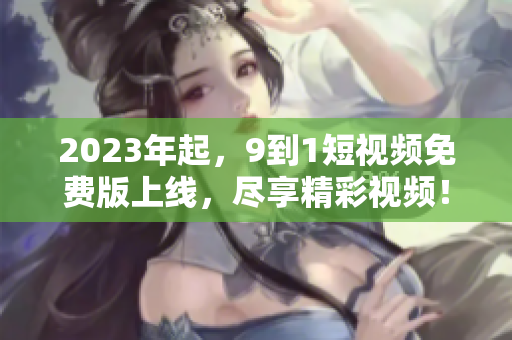 2023年起，9到1短视频免费版上线，尽享精彩视频！