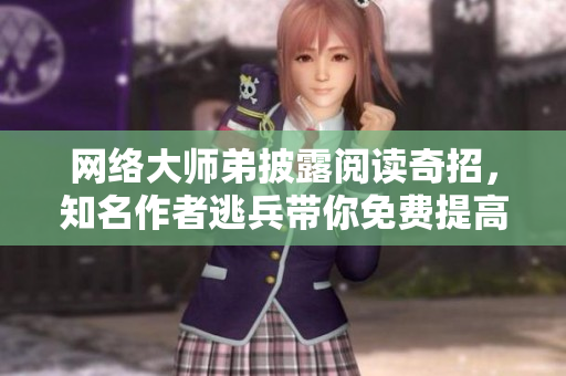 网络大师弟披露阅读奇招，知名作者逃兵带你免费提高阅读体验