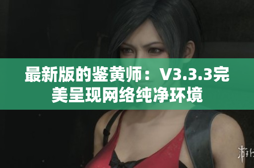 最新版的鉴黄师：V3.3.3完美呈现网络纯净环境