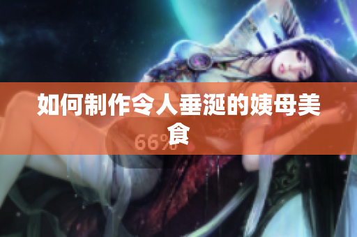 如何制作令人垂涎的姨母美食