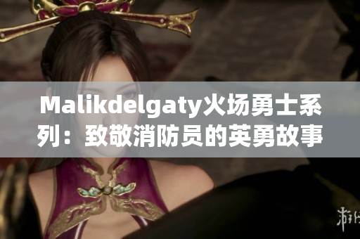 Malikdelgaty火场勇士系列：致敬消防员的英勇故事