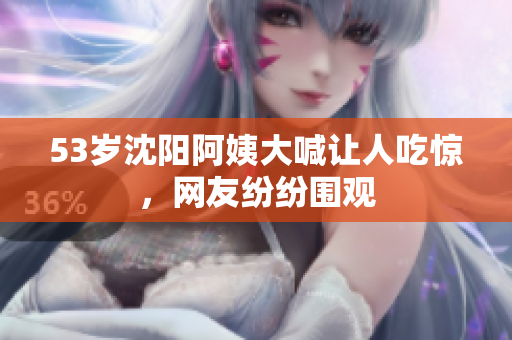 53岁沈阳阿姨大喊让人吃惊，网友纷纷围观