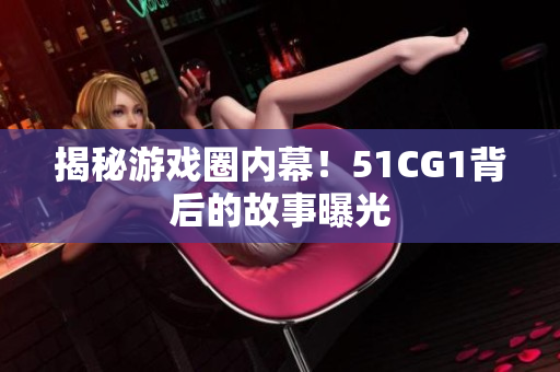 揭秘游戏圈内幕！51CG1背后的故事曝光