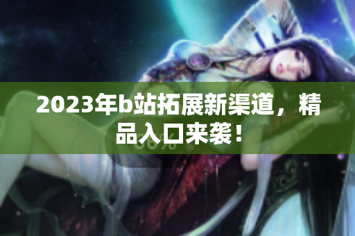 2023年b站拓展新渠道，精品入口来袭！