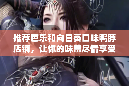 推荐芭乐和向日葵口味鸭脖店铺，让你的味蕾尽情享受！